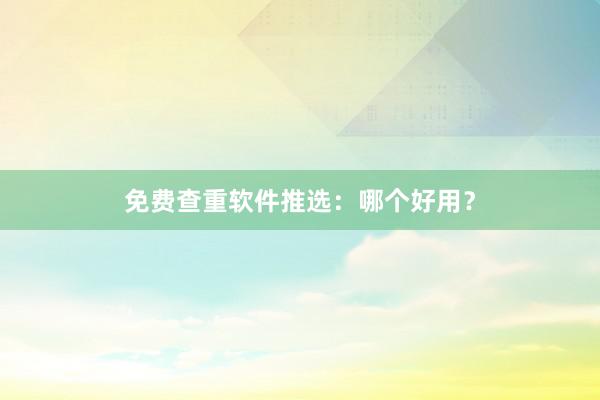 免费查重软件推选：哪个好用？