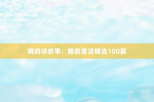 姆妈讲故事：睡前童话精选100篇