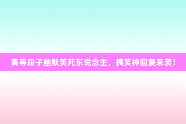 高等段子幽默笑死东说念主,搞笑神回复来袭!