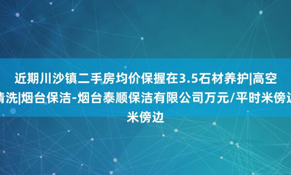近期川沙镇二手房均价保握在3.5石材养护|高空清洗|烟台保洁-烟台泰顺保洁有限公司万元/平时米傍边