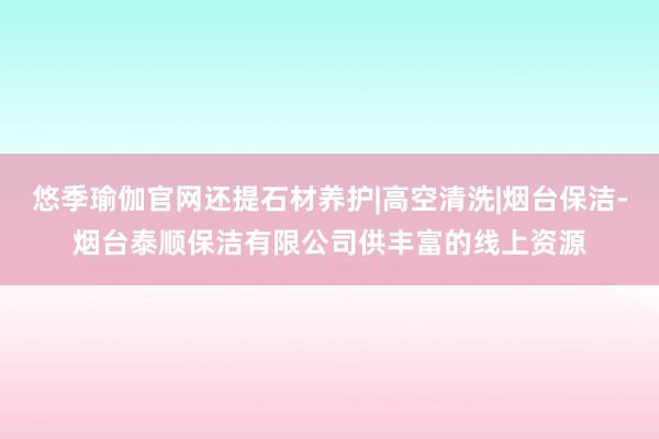 悠季瑜伽官网还提石材养护|高空清洗|烟台保洁-烟台泰顺保洁有限公司供丰富的线上资源