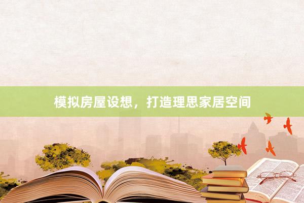 模拟房屋设想，打造理思家居空间