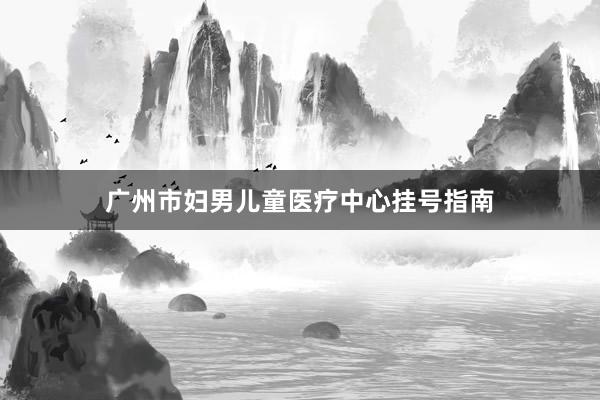 广州市妇男儿童医疗中心挂号指南