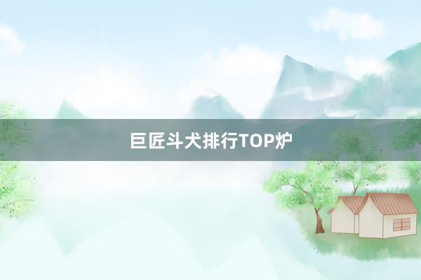 巨匠斗犬排行TOP炉